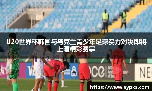 熊猫体育U20世界杯韩国与乌克兰青少年足球实力对决即将上演精彩赛事