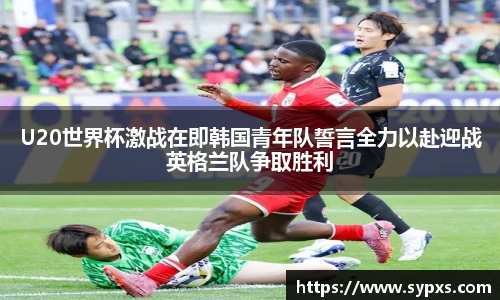熊猫体育U20世界杯激战在即韩国青年队誓言全力以赴迎战英格兰队争取胜利