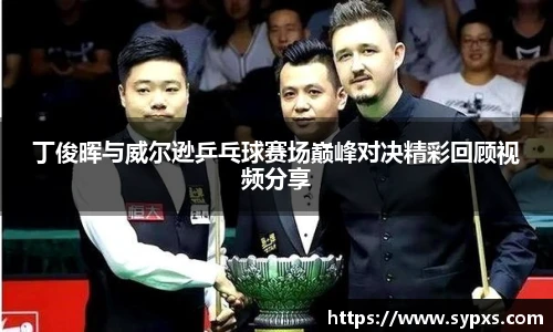 熊猫体育丁俊晖与威尔逊乒乓球赛场巅峰对决精彩回顾视频分享
